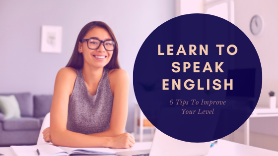 Learn To Speak English: 6 Tips To Improve Your Level